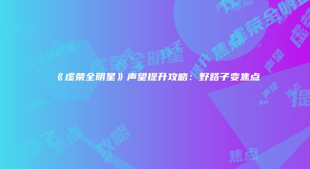 《虚荣全明星》声望提升攻略：野路子变焦点