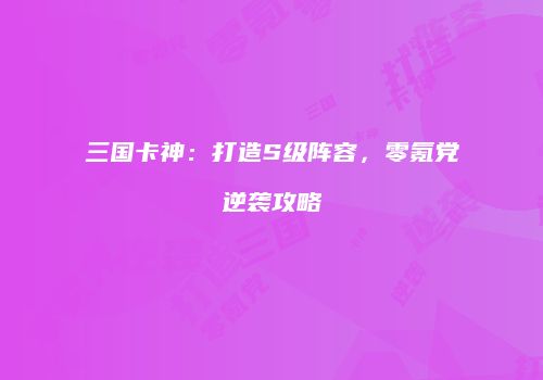 三国卡神：打造S级阵容，零氪党逆袭攻略