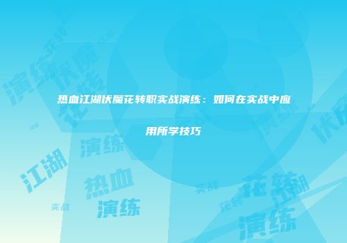 热血江湖伏魔花转职实战演练：如何在实战中应用所学技巧