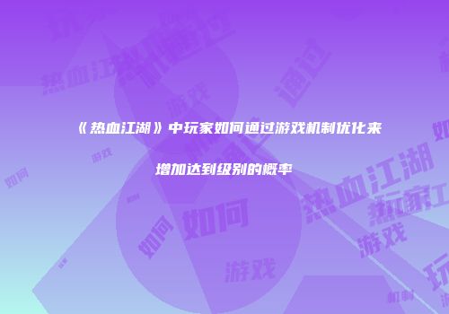 《热血江湖》中玩家如何通过游戏机制优化来增加达到级别的概率