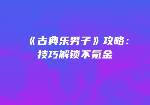 《古典乐男子》攻略：技巧解锁不氪金