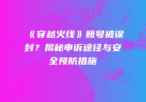 《穿越火线》账号被误封？揭秘申诉途径与安全预防措施