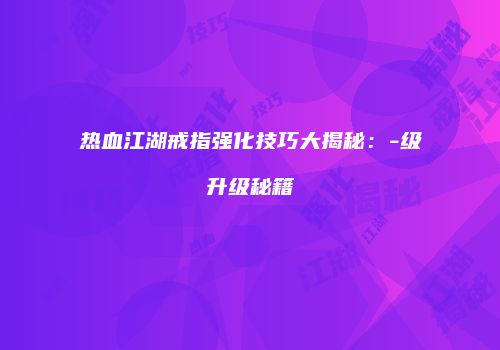 热血江湖戒指强化技巧大揭秘：-级升级秘籍