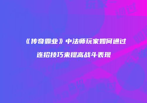 《传奇霸业》中法师玩家如何通过连招技巧来提高战斗表现