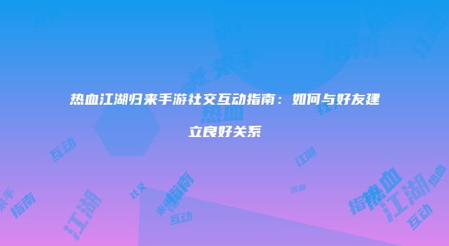 热血江湖归来手游社交互动指南：如何与好友建立良好关系