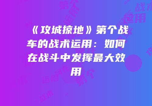 《攻城掠地》第个战车的战术运用：如何在战斗中发挥最大效用