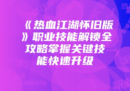 《热血江湖怀旧版》职业技能解锁全攻略掌握关键技能快速升级