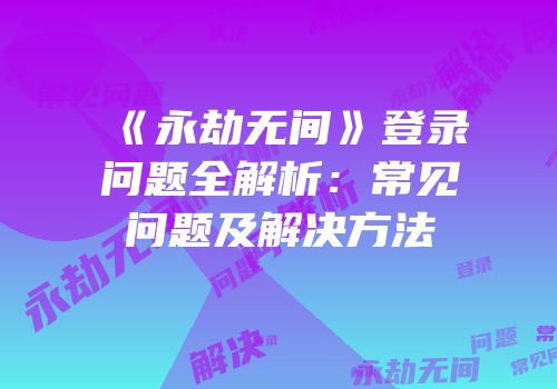《永劫无间》登录问题全解析：常见问题及解决方法