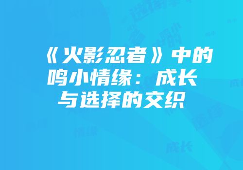 《火影忍者》中的鸣小情缘：成长与选择的交织