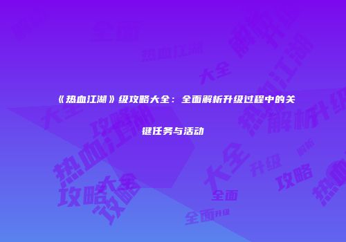 《热血江湖》级攻略大全:全面解析升级过程中的关键任务与活动