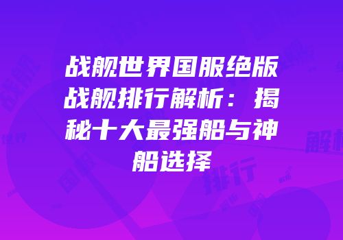 战舰世界国服绝版战舰排行解析：揭秘十大最强船与神船选择