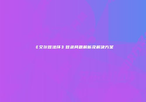 《艾尔登法环》登录问题解析及解决方案
