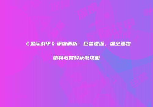 《星际战甲》深度解析：巨兽邂逅、虚空遗物精制与材料获取攻略
