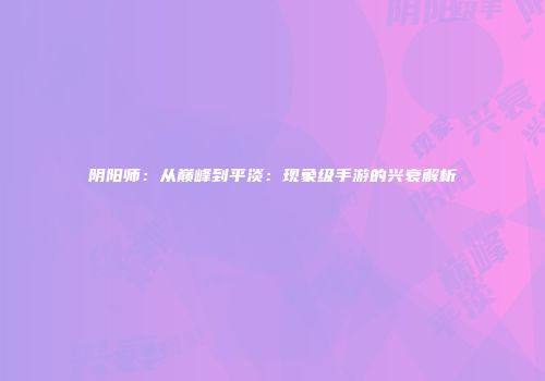 阴阳师：从巅峰到平淡：现象级手游的兴衰解析