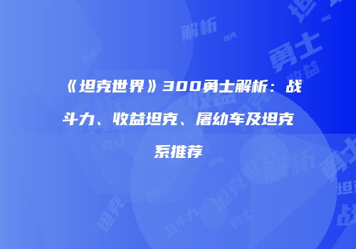 《坦克世界》300勇士解析：战斗力、收益坦克、屠幼车及坦克系推荐