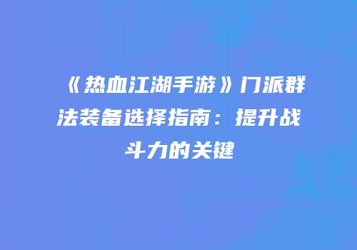 《热血江湖手游》门派群法装备选择指南：提升战斗力的关键
