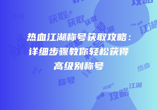 热血江湖称号获取攻略:详细步骤教你轻松获得高级别称号