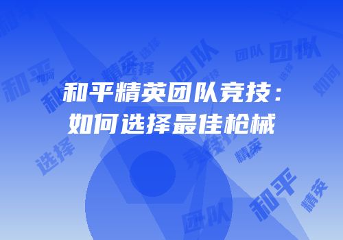 和平精英团队竞技：如何选择最佳枪械