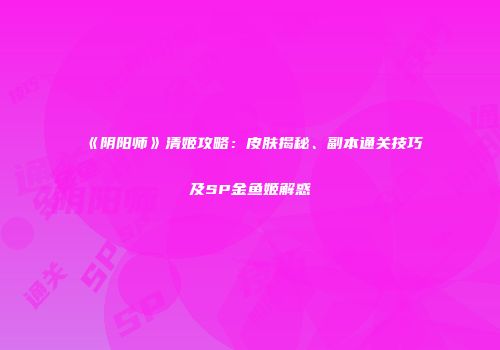 《阴阳师》清姬攻略：皮肤揭秘、副本通关技巧及SP金鱼姬解惑