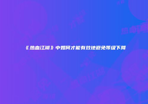 《热血江湖》中如何才能有效地避免等级下降
