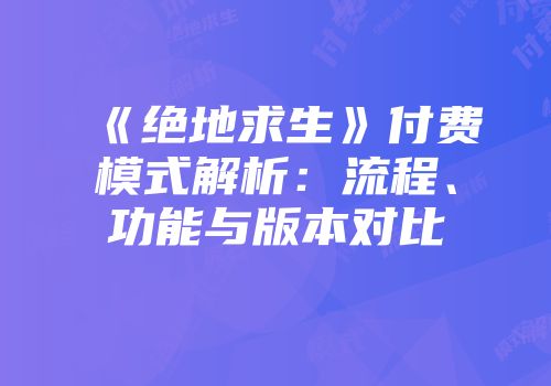 《绝地求生》付费模式解析：流程、功能与版本对比