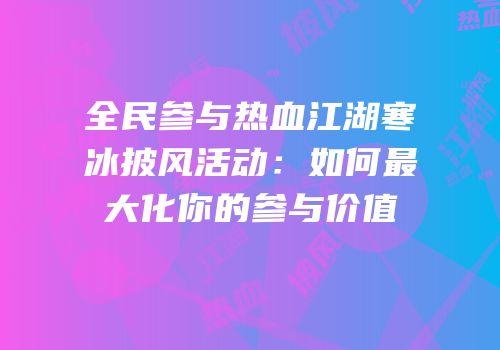 全民参与热血江湖寒冰披风活动：如何最大化你的参与价值