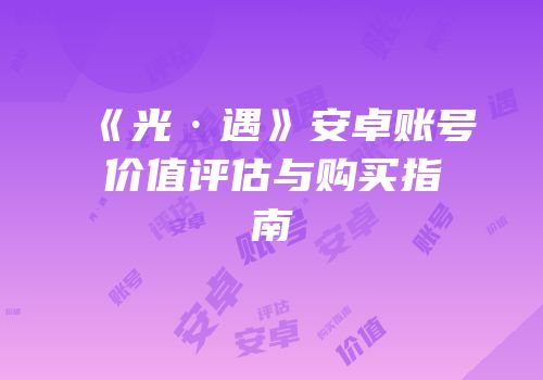 《光·遇》安卓账号价值评估与购买指南
