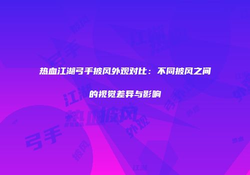 热血江湖弓手披风外观对比：不同披风之间的视觉差异与影响