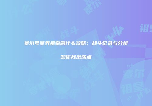 赛尔号星界祖皇刷什么攻略：战斗记录与分析帮你找出弱点
