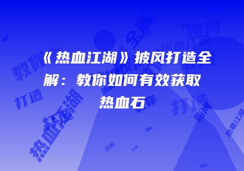 《热血江湖》披风打造全解:教你如何有效获取热血石