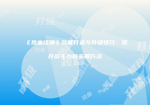 《热血江湖》装备打造与升级技巧：提升战斗力的实用方法