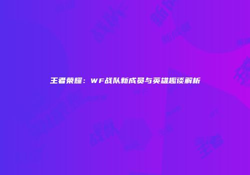 王者荣耀：WF战队新成员与英雄趣谈解析