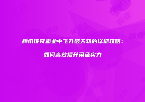 腾讯传奇霸业中飞升破天斩的详细攻略：如何高效提升角色实力