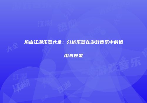 热血江湖乐器大全：分析乐器在游戏音乐中的运用与效果