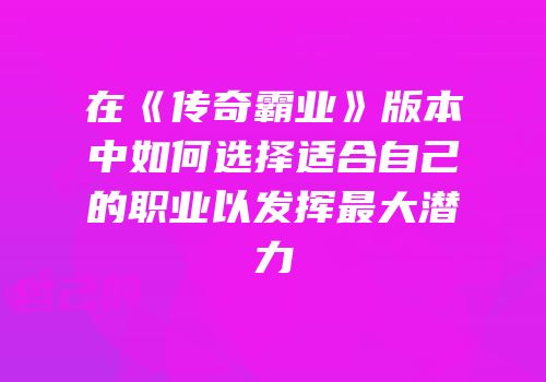 在《传奇霸业》版本中如何选择适合自己的职业以发挥最大潜力