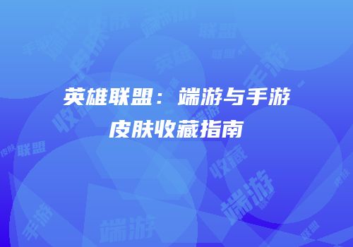英雄联盟：端游与手游皮肤收藏指南