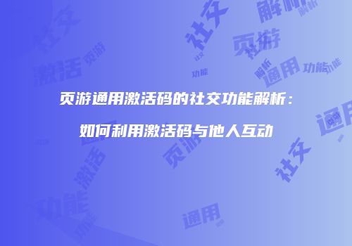 页游通用激活码的社交功能解析：如何利用激活码与他人互动