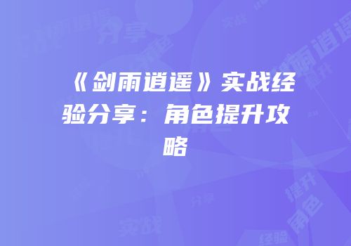 《剑雨逍遥》实战经验分享：角色提升攻略