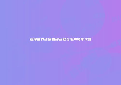 迷你世界硫磺晶砂获取与陷阱制作攻略