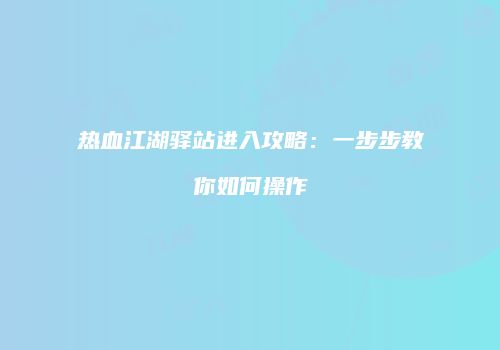热血江湖驿站进入攻略：一步步教你如何操作