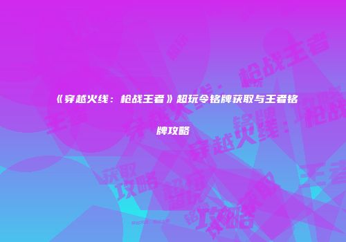 《穿越火线：枪战王者》超玩令铭牌获取与王者铭牌攻略