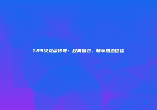 1.85火龙版传奇：经典回归，畅享热血征程