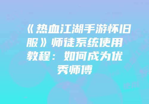 《热血江湖手游怀旧服》师徒系统使用教程：如何成为优秀师傅