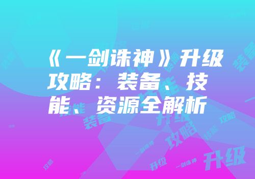 《一剑诛神》升级攻略：装备、技能、资源全解析