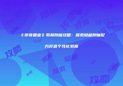 《传奇霸业》羽翼附魔攻略：探索隐藏附魔配方打造个性化羽翼