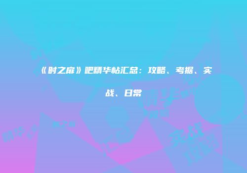 《时之扉》吧精华帖汇总：攻略、考据、实战、日常