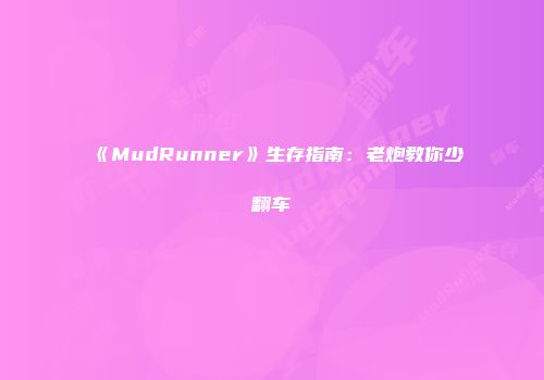 《MudRunner》生存指南：老炮教你少翻车