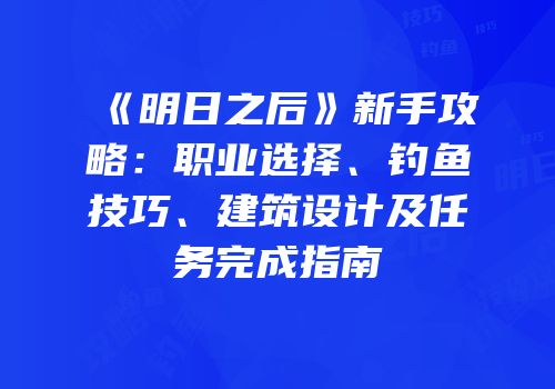 《明日之后》新手攻略：职业选择、钓鱼技巧、建筑设计及任务完成指南