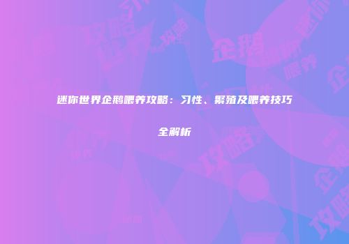 迷你世界企鹅喂养攻略：习性、繁殖及喂养技巧全解析