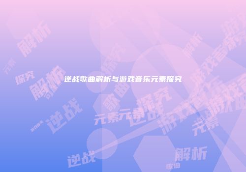 逆战歌曲解析与游戏音乐元素探究